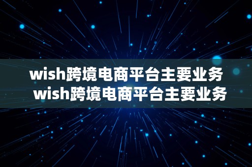 wish跨境电商平台主要业务  wish跨境电商平台主要业务有哪些