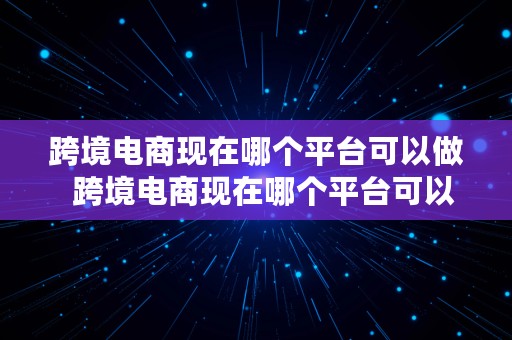 跨境电商现在哪个平台可以做  跨境电商现在哪个平台可以做兼职