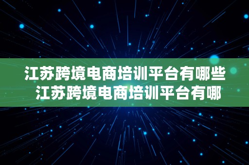 江苏跨境电商培训平台有哪些  江苏跨境电商培训平台有哪些公司