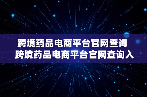 跨境药品电商平台官网查询  跨境药品电商平台官网查询入口