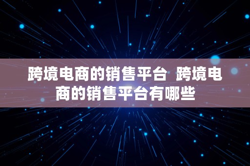 跨境电商的销售平台  跨境电商的销售平台有哪些