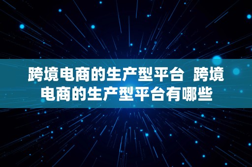 跨境电商的生产型平台  跨境电商的生产型平台有哪些