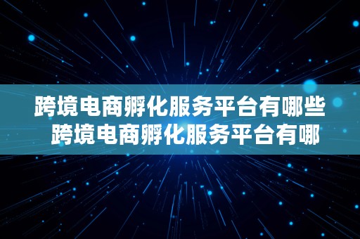 跨境电商孵化服务平台有哪些  跨境电商孵化服务平台有哪些公司