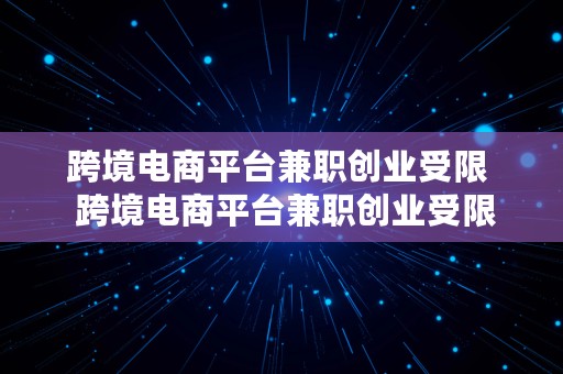 跨境电商平台兼职创业受限  跨境电商平台兼职创业受限吗