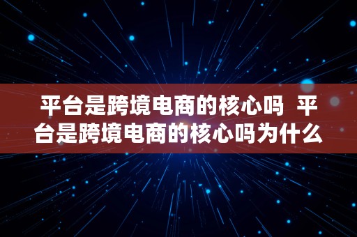 平台是跨境电商的核心吗  平台是跨境电商的核心吗为什么