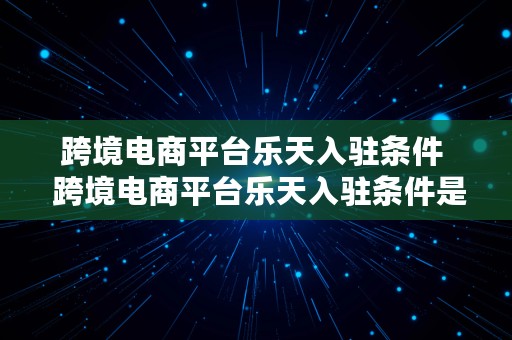 跨境电商平台乐天入驻条件  跨境电商平台乐天入驻条件是什么