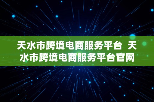 天水市跨境电商服务平台  天水市跨境电商服务平台官网