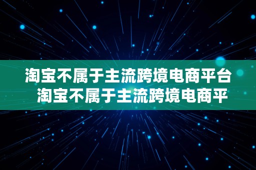 淘宝不属于主流跨境电商平台  淘宝不属于主流跨境电商平台的是