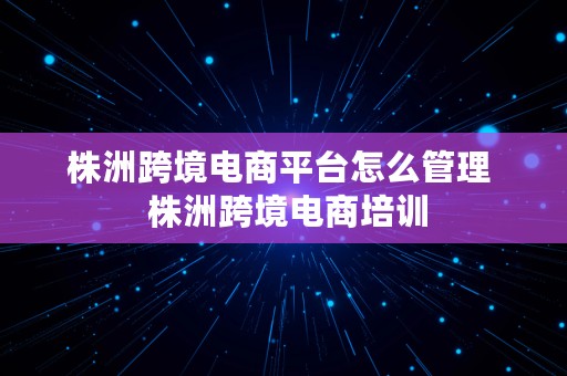 株洲跨境电商平台怎么管理  株洲跨境电商培训