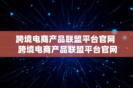 跨境电商产品联盟平台官网  跨境电商产品联盟平台官网