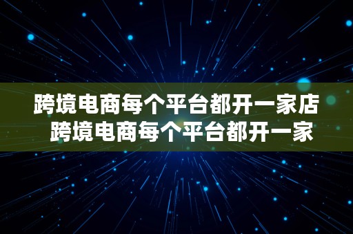 跨境电商每个平台都开一家店  跨境电商每个平台都开一家店吗