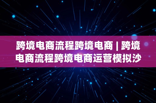 跨境电商流程跨境电商 | 跨境电商流程跨境电商运营模拟沙盘百科