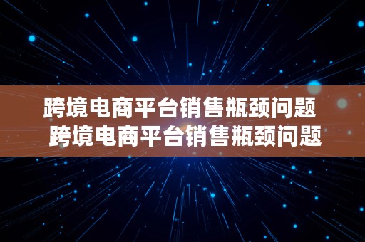 跨境电商平台销售瓶颈问题  跨境电商平台销售瓶颈问题及对策