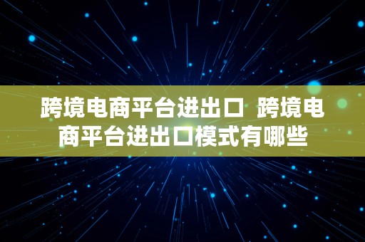 跨境电商平台进出口  跨境电商平台进出口模式有哪些