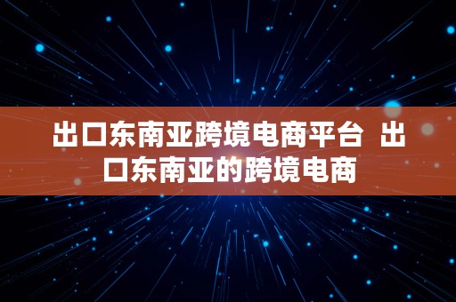 出口东南亚跨境电商平台  出口东南亚的跨境电商