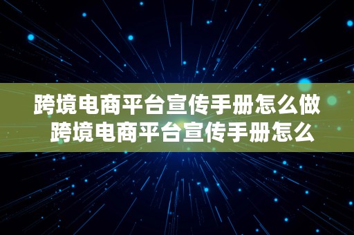 跨境电商平台宣传手册怎么做  跨境电商平台宣传手册怎么做的