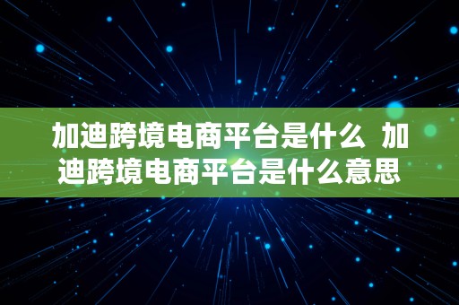 加迪跨境电商平台是什么  加迪跨境电商平台是什么意思