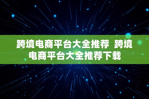 跨境电商平台大全推荐  跨境电商平台大全推荐下载