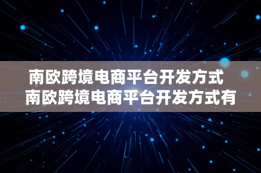 南欧跨境电商平台开发方式  南欧跨境电商平台开发方式有哪些