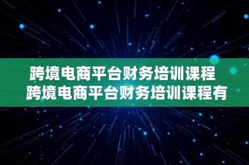 跨境电商平台财务培训课程  跨境电商平台财务培训课程有哪些