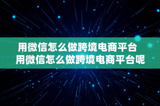 用微信怎么做跨境电商平台  用微信怎么做跨境电商平台呢