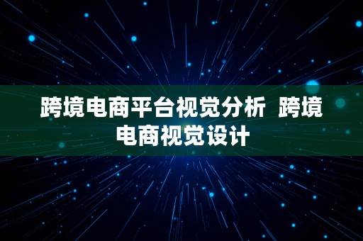 跨境电商平台视觉分析  跨境电商视觉设计