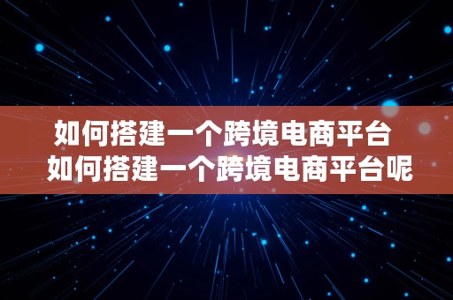 如何搭建一个跨境电商平台  如何搭建一个跨境电商平台呢