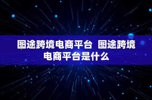 图途跨境电商平台  图途跨境电商平台是什么