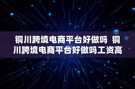 铜川跨境电商平台好做吗  铜川跨境电商平台好做吗工资高吗
