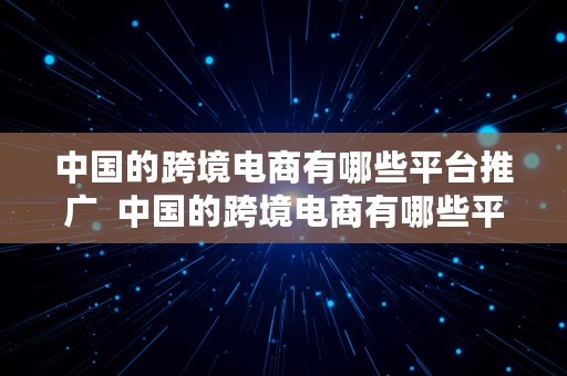 中国的跨境电商有哪些平台推广  中国的跨境电商有哪些平台推广的