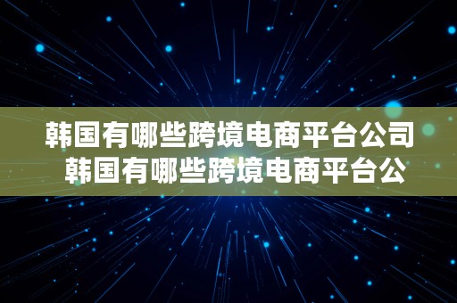 韩国有哪些跨境电商平台公司  韩国有哪些跨境电商平台公司名称