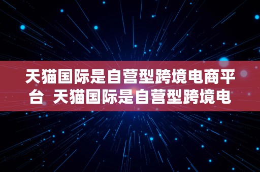 天猫国际是自营型跨境电商平台  天猫国际是自营型跨境电商平台吗