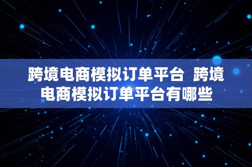 跨境电商模拟订单平台  跨境电商模拟订单平台有哪些