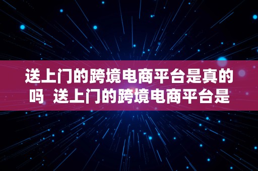 送上门的跨境电商平台是真的吗  送上门的跨境电商平台是真的吗吗