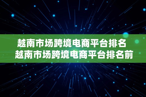 越南市场跨境电商平台排名  越南市场跨境电商平台排名前十