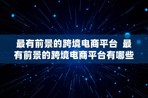 最有前景的跨境电商平台  最有前景的跨境电商平台有哪些