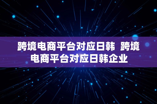 跨境电商平台对应日韩  跨境电商平台对应日韩企业