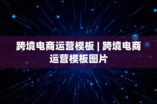 跨境电商运营模板 | 跨境电商运营模板图片
