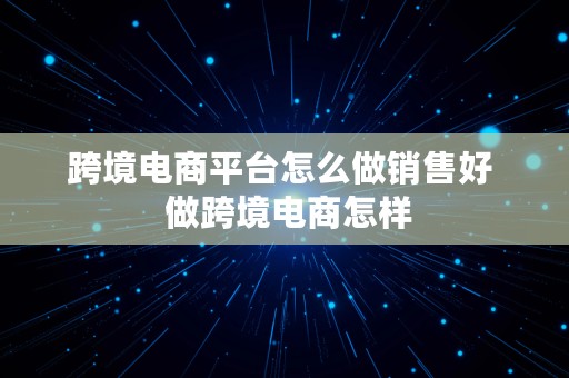 跨境电商平台怎么做销售好  做跨境电商怎样