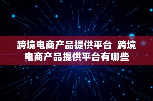 跨境电商产品提供平台  跨境电商产品提供平台有哪些