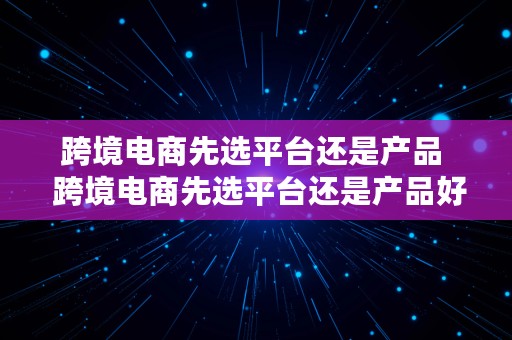 跨境电商先选平台还是产品  跨境电商先选平台还是产品好