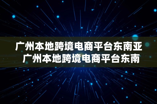 广州本地跨境电商平台东南亚  广州本地跨境电商平台东南亚分公司