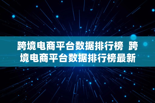 跨境电商平台数据排行榜  跨境电商平台数据排行榜最新