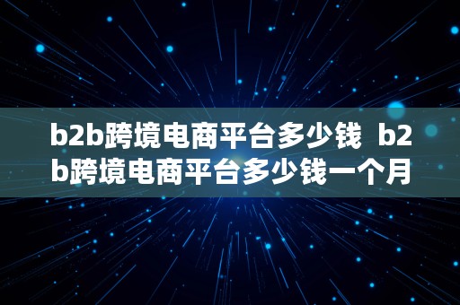 b2b跨境电商平台多少钱  b2b跨境电商平台多少钱一个月