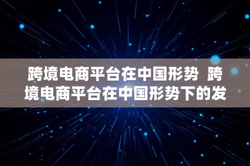 跨境电商平台在中国形势  跨境电商平台在中国形势下的发展