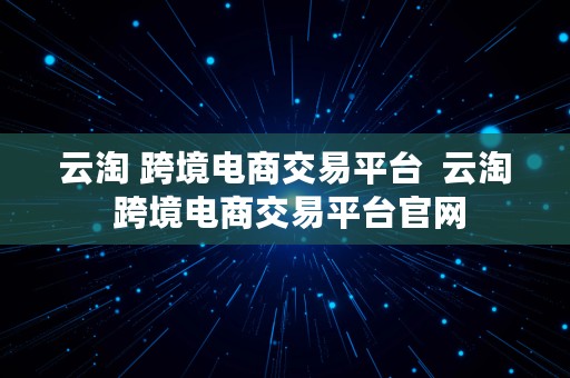 云淘 跨境电商交易平台  云淘 跨境电商交易平台官网