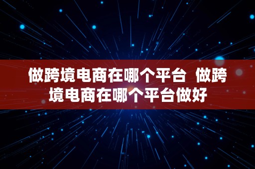 做跨境电商在哪个平台  做跨境电商在哪个平台做好