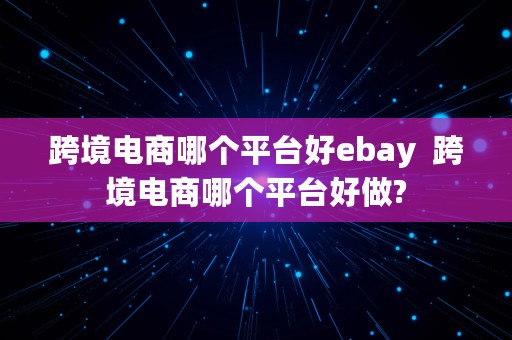 跨境电商哪个平台好ebay  跨境电商哪个平台好做?