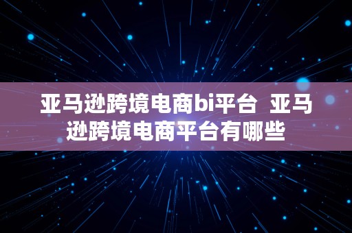 亚马逊跨境电商bi平台  亚马逊跨境电商平台有哪些