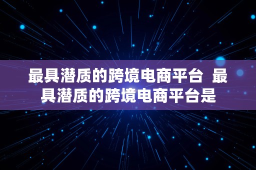 最具潜质的跨境电商平台  最具潜质的跨境电商平台是